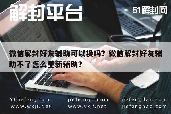 微信注册-微信解封好友辅助可以换吗？微信解封好友辅助不了怎么重新辅助？(1)