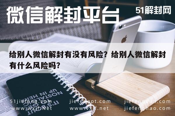 微信辅助-给别人微信解封有没有风险？给别人微信解封有什么风险吗？(1)