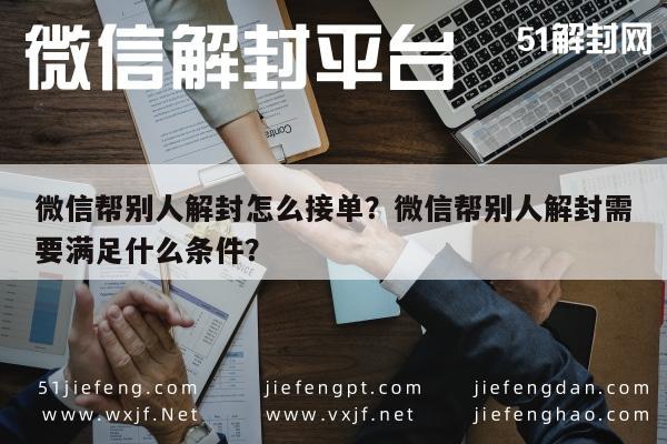 微信辅助-微信帮别人解封怎么接单？微信帮别人解封需要满足什么条件？(1)