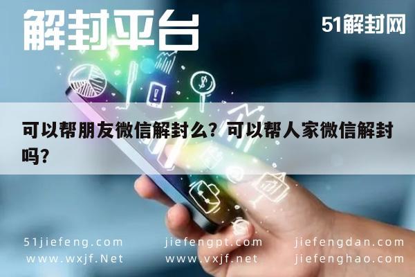 微信辅助-可以帮朋友微信解封么？可以帮人家微信解封吗？(1)