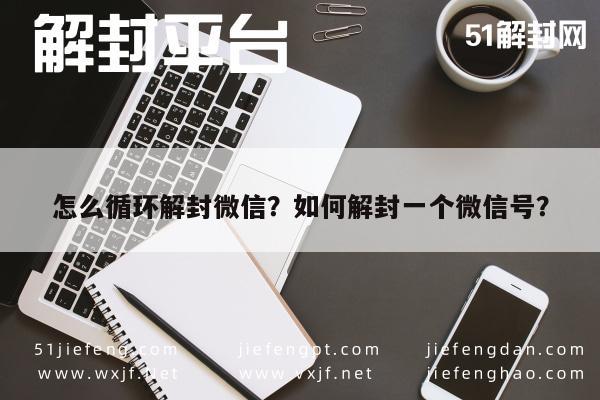 微信辅助-怎么循环解封微信？如何解封一个微信号？(1)