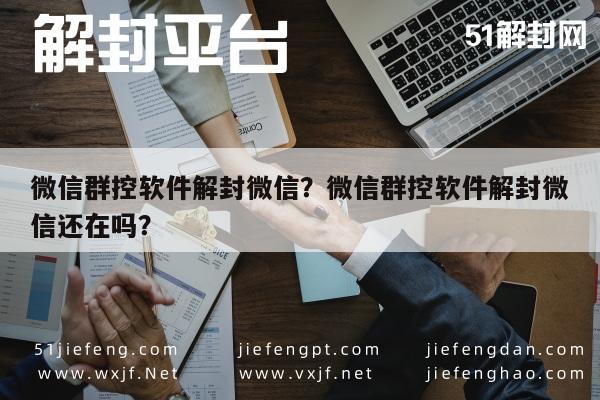 微信辅助-微信群控软件解封微信？微信群控软件解封微信还在吗？(1)