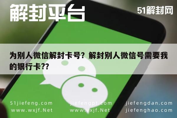 微信辅助-为别人微信解封卡号？解封别人微信号需要我的银行卡?？(1)