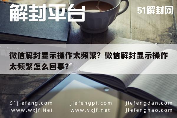 微信保号-微信解封显示操作太频繁？微信解封显示操作太频繁怎么回事？(1)