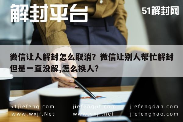 微信保号-微信让人解封怎么取消？微信让别人帮忙解封但是一直没解,怎么换人？(1)