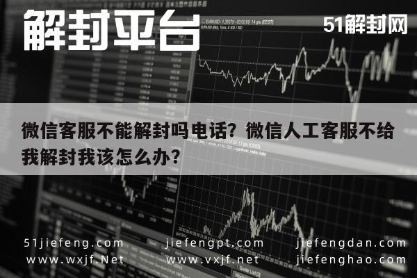 微信解封-微信客服不能解封吗电话？微信人工客服不给我解封我该怎么办？(1)