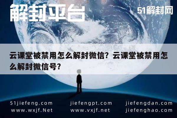 微信解封-云课堂被禁用怎么解封微信？云课堂被禁用怎么解封微信号？(1)