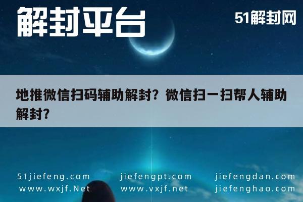 微信保号-地推微信扫码辅助解封？微信扫一扫帮人辅助解封？(1)