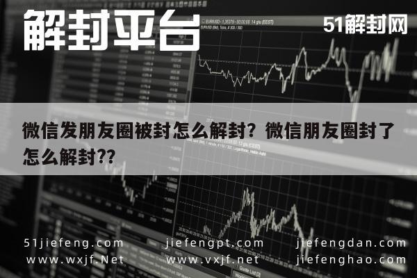 微信辅助-微信发朋友圈被封怎么解封？微信朋友圈封了怎么解封?？(1)