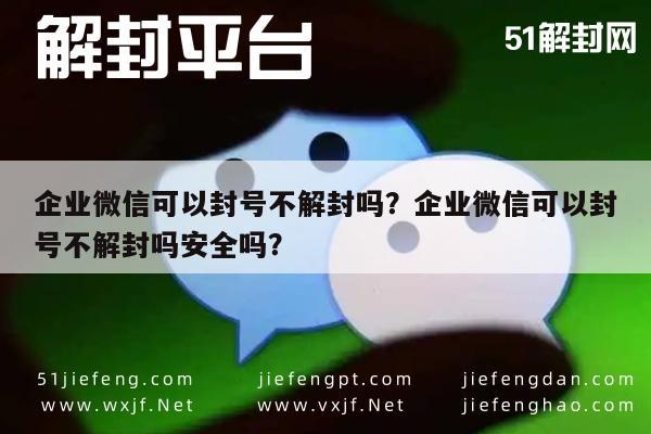 微信辅助-企业微信可以封号不解封吗？企业微信可以封号不解封吗安全吗？(1)