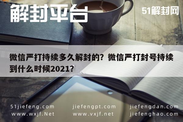 微信解封-微信严打持续多久解封的？微信严打封号持续到什么时候2021？(1)