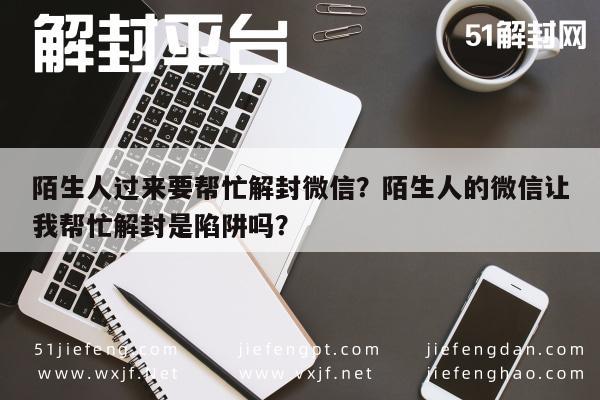 微信保号-陌生人过来要帮忙解封微信？陌生人的微信让我帮忙解封是陷阱吗？(1)