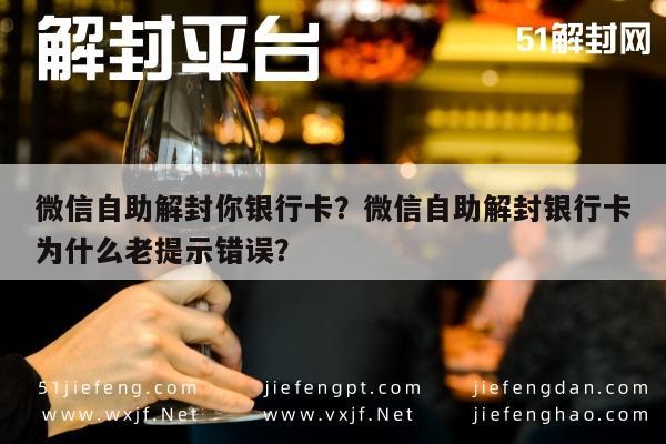 微信解封-微信自助解封你银行卡？微信自助解封银行卡为什么老提示错误？(1)