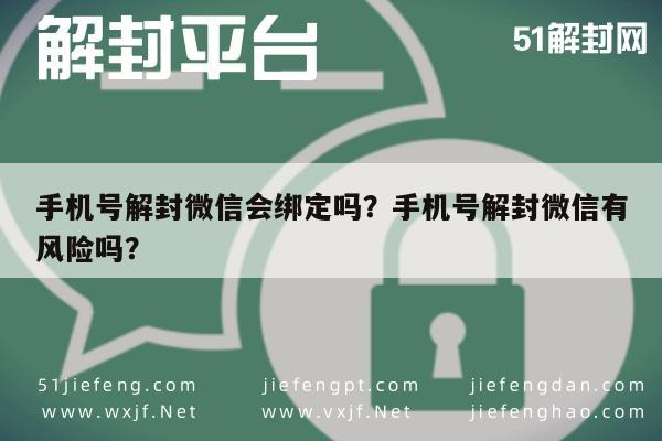 微信辅助-手机号解封微信会绑定吗？手机号解封微信有风险吗？(1)