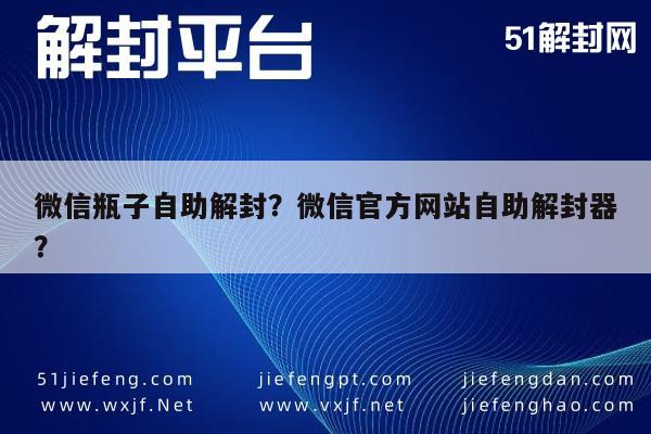 微信辅助-微信瓶子自助解封？微信官方网站自助解封器？(1)