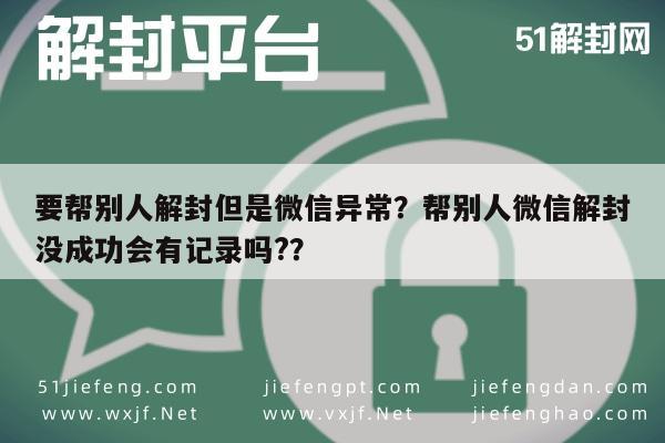 微信解封-要帮别人解封但是微信异常？帮别人微信解封没成功会有记录吗?？(1)