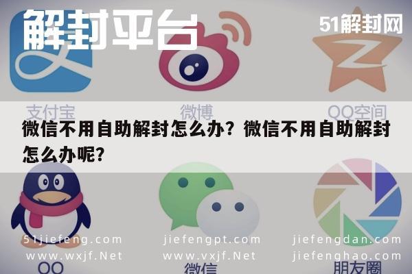 微信辅助-微信不用自助解封怎么办？微信不用自助解封怎么办呢？(1)