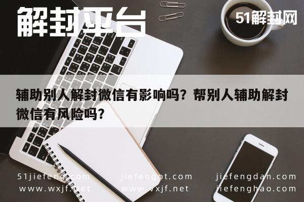 微信保号-辅助别人解封微信有影响吗？帮别人辅助解封微信有风险吗？(1)