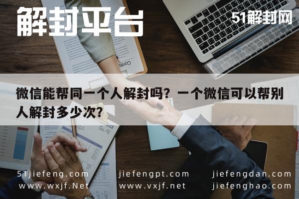 微信注册-微信能帮同一个人解封吗？一个微信可以帮别人解封多少次？(1)