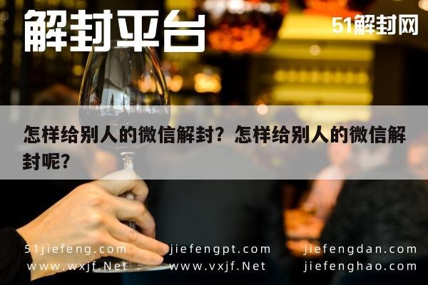 微信辅助-怎样给别人的微信解封？怎样给别人的微信解封呢？(1)