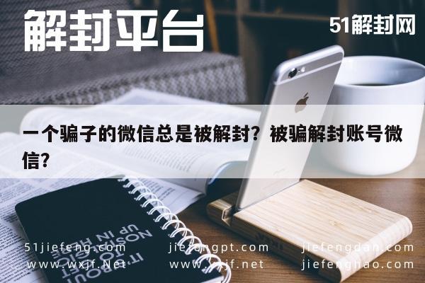 微信解封-一个骗子的微信总是被解封？被骗解封账号微信？(1)