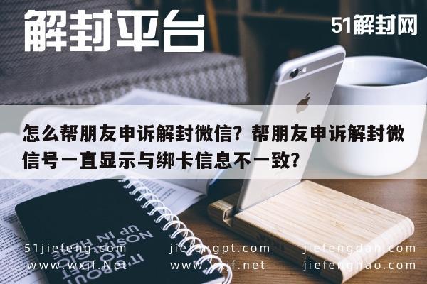 微信解封-怎么帮朋友申诉解封微信？帮朋友申诉解封微信号一直显示与绑卡信息不一致？(1)