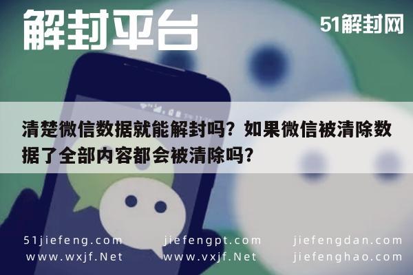 微信解封-清楚微信数据就能解封吗？如果微信被清除数据了全部内容都会被清除吗？(1)