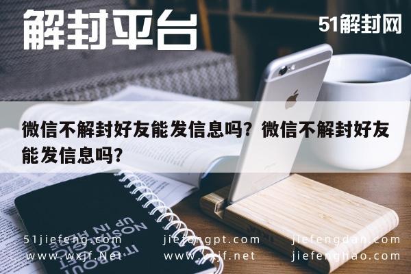 微信辅助-微信不解封好友能发信息吗？微信不解封好友能发信息吗？(1)