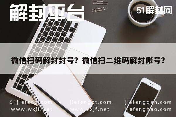 微信保号-微信扫码解封封号？微信扫二维码解封账号？(1)