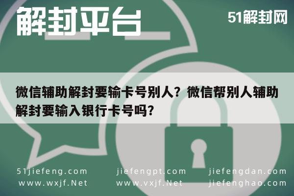 微信保号-微信辅助解封要输卡号别人？微信帮别人辅助解封要输入银行卡号吗？(1)