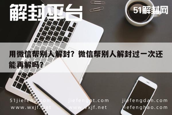 微信解封-用微信帮别人解封？微信帮别人解封过一次还能再解吗？(1)