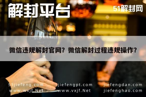 微信辅助-微信违规解封官网？微信解封过程违规操作？(1)