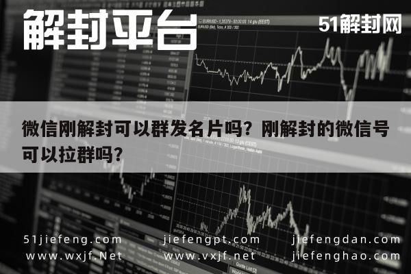 微信辅助-微信刚解封可以群发名片吗？刚解封的微信号可以拉群吗？(1)