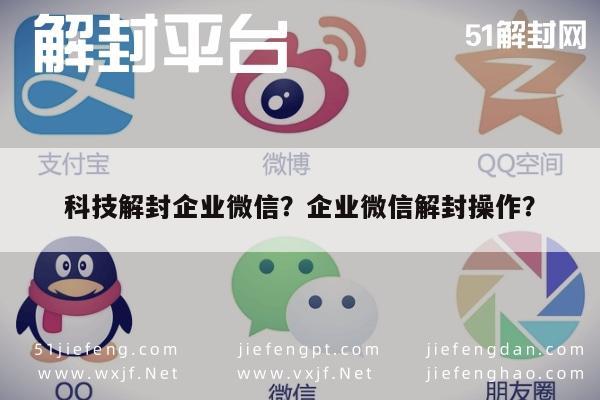 微信解封-科技解封企业微信？企业微信解封操作？(1)