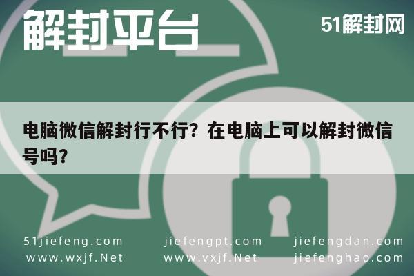 微信辅助-电脑微信解封行不行？在电脑上可以解封微信号吗？(1)