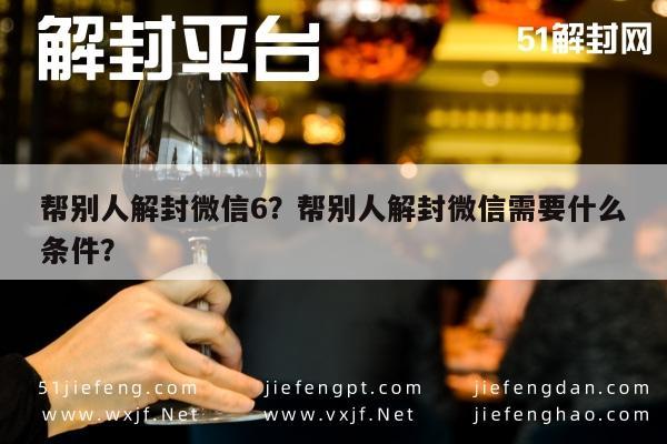 微信辅助-帮别人解封微信6？帮别人解封微信需要什么条件？(1)