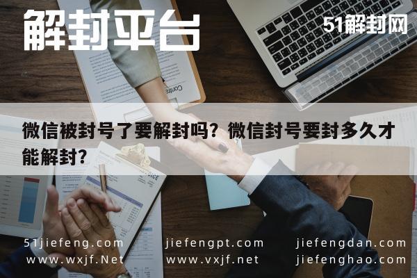 微信辅助-微信被封号了要解封吗？微信封号要封多久才能解封？(1)