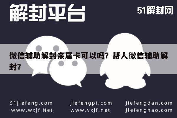 微信解封-微信辅助解封亲属卡可以吗？帮人微信辅助解封？(1)