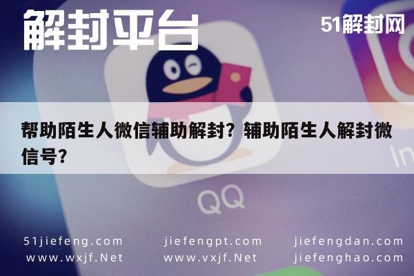 微信解封-帮助陌生人微信辅助解封？辅助陌生人解封微信号？(1)