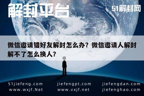 微信注册-微信邀请错好友解封怎么办？微信邀请人解封解不了怎么换人？(1)