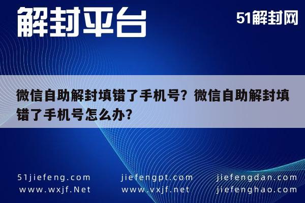 微信辅助-微信自助解封填错了手机号？微信自助解封填错了手机号怎么办？(1)