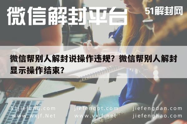 微信注册-微信帮别人解封说操作违规？微信帮别人解封显示操作结束？(1)