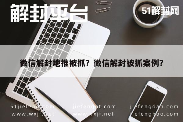 微信辅助-微信解封地推被抓？微信解封被抓案例？(1)