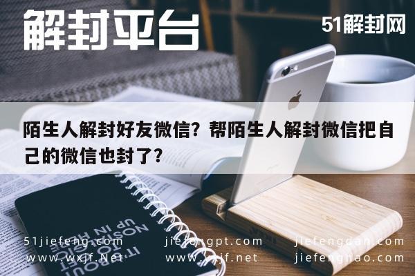 微信保号-陌生人解封好友微信？帮陌生人解封微信把自己的微信也封了？(1)