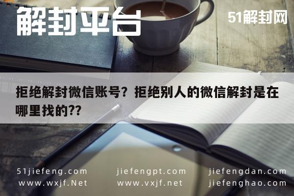 微信辅助-拒绝解封微信账号？拒绝别人的微信解封是在哪里找的?？(1)