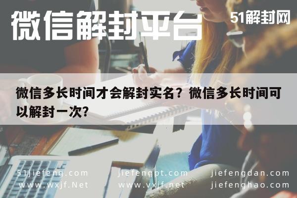 微信辅助-微信多长时间才会解封实名？微信多长时间可以解封一次？(1)