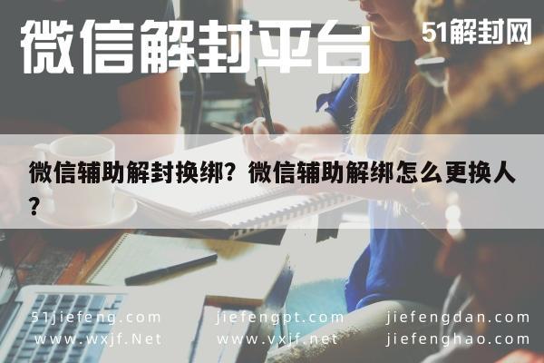 微信解封-微信辅助解封换绑？微信辅助解绑怎么更换人？(1)