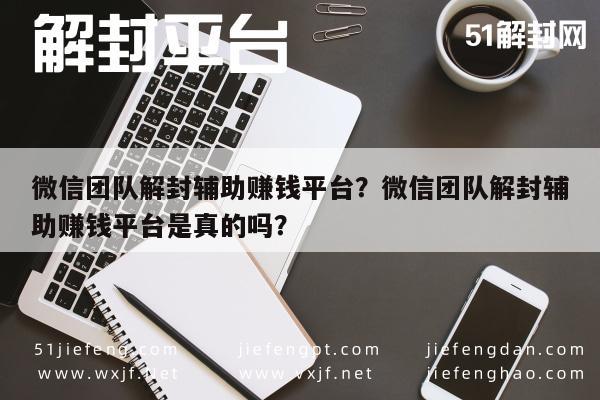 微信辅助-微信团队解封辅助赚钱平台？微信团队解封辅助赚钱平台是真的吗？(1)