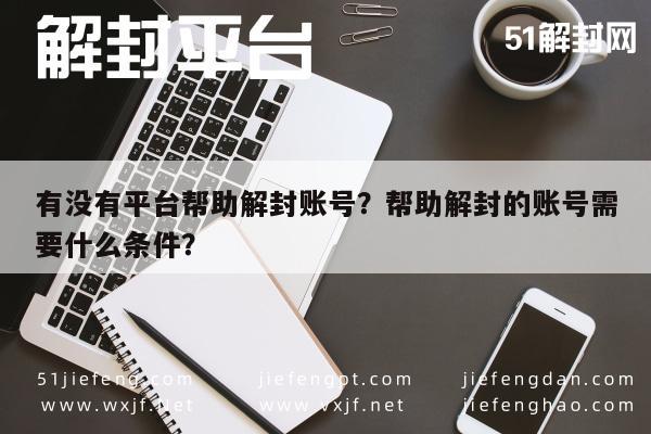 微信保号-有没有平台帮助解封账号？帮助解封的账号需要什么条件？(1)