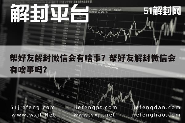 微信保号-帮好友解封微信会有啥事？帮好友解封微信会有啥事吗？(1)